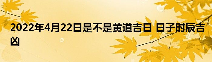 2022年4月22日是不是黃道吉日 日子時辰吉兇