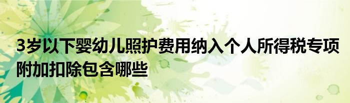 3歲以下嬰幼兒照護費用納入個人所得稅專項附加扣除包含哪些