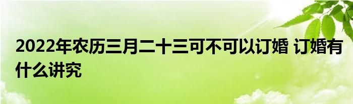 2022年農(nóng)歷三月二十三可不可以訂婚 訂婚有什么講究