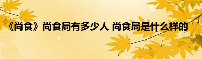 《尚食》尚食局有多少人 尚食局是什么樣的