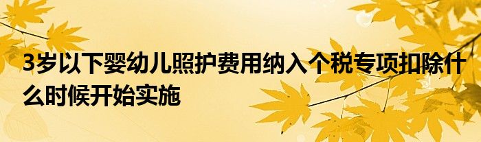 3歲以下嬰幼兒照護費用納入個稅專項扣除什么時候開始實施