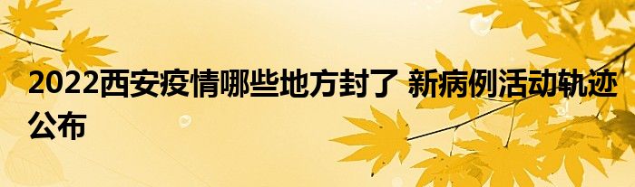 2022西安疫情哪些地方封了 新病例活動(dòng)軌跡公布