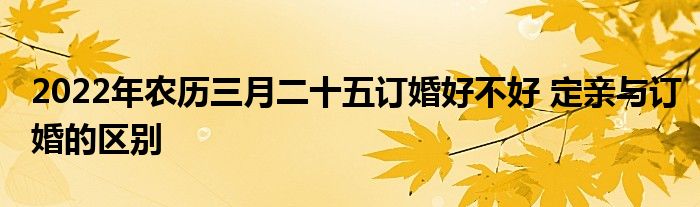 2022年農(nóng)歷三月二十五訂婚好不好 定親與訂婚的區(qū)別