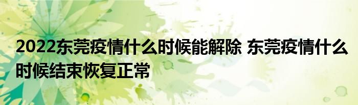 2022東莞疫情什么時候能解除 東莞疫情什么時候結束恢復正常