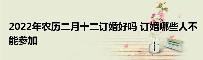 2022年農(nóng)歷二月十二訂婚好嗎 訂婚哪些人不能參加