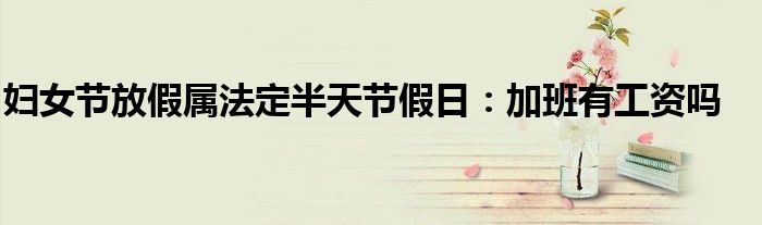 婦女節(jié)放假屬法定半天節(jié)假日：加班有工資嗎