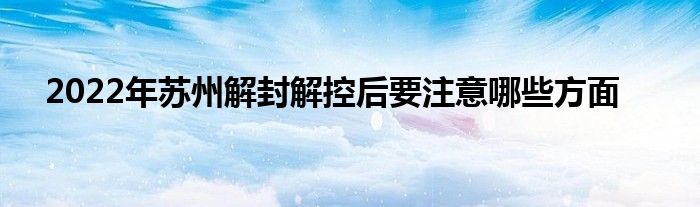 2022年蘇州解封解控后要注意哪些方面
