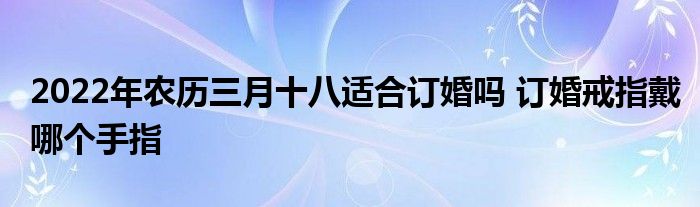 2022年農(nóng)歷三月十八適合訂婚嗎 訂婚戒指戴哪個(gè)手指