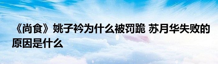 《尚食》姚子衿為什么被罰跪 蘇月華失敗的原因是什么