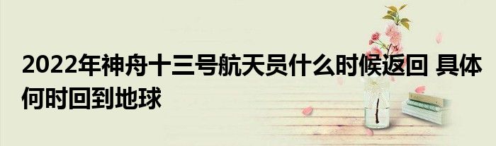 2022年神舟十三號(hào)航天員什么時(shí)候返回 具體何時(shí)回到地球