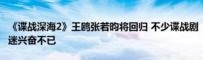 《諜戰(zhàn)深海2》王鷗張若昀將回歸 不少諜戰(zhàn)劇迷興奮不已