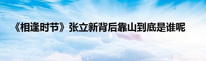 《相逢時節(jié)》張立新背后靠山到底是誰呢