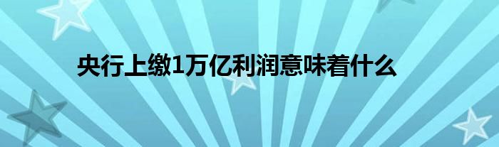 央行上繳1萬億利潤意味著什么