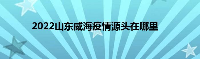 2022山東威海疫情源頭在哪里