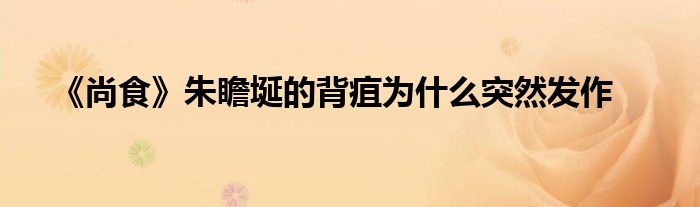《尚食》朱瞻埏的背疽為什么突然發(fā)作