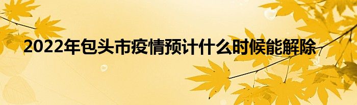 2022年包頭市疫情預(yù)計什么時候能解除