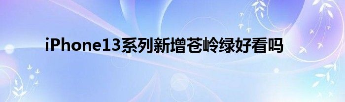 iPhone13系列新增蒼嶺綠好看嗎