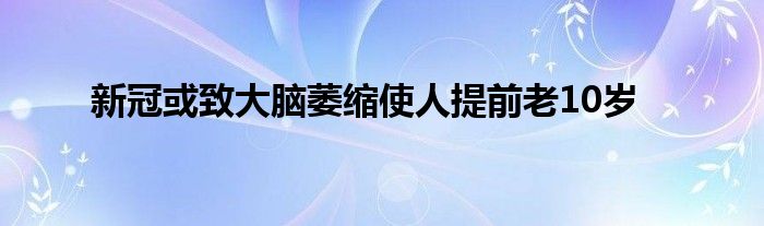 新冠或致大腦萎縮使人提前老10歲