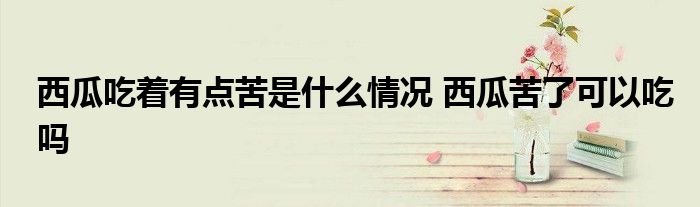 西瓜吃著有點苦是什么情況 西瓜苦了可以吃嗎