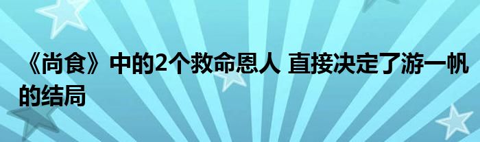 《尚食》中的2個救命恩人 直接決定了游一帆的結(jié)局