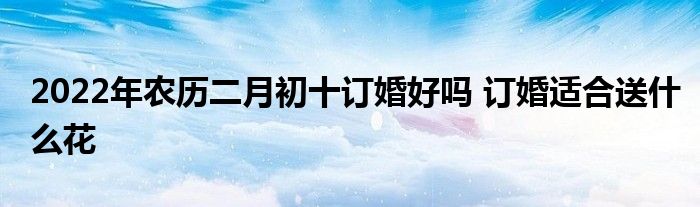 2022年農(nóng)歷二月初十訂婚好嗎 訂婚適合送什么花