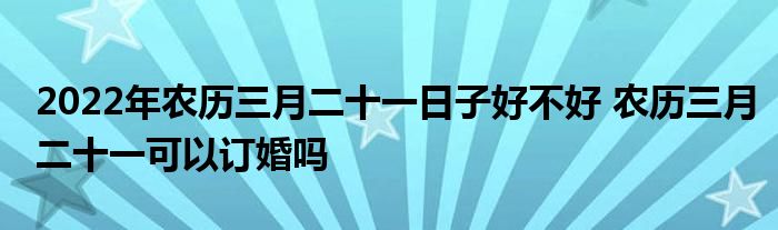 2022年農(nóng)歷三月二十一日子好不好 農(nóng)歷三月二十一可以訂婚嗎