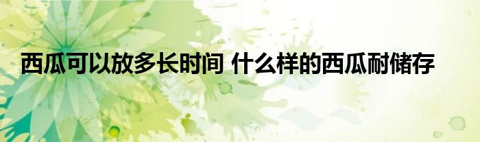 西瓜可以放多長時間 什么樣的西瓜耐儲存