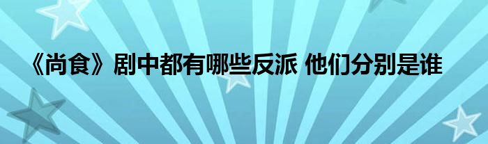 《尚食》劇中都有哪些反派 他們分別是誰