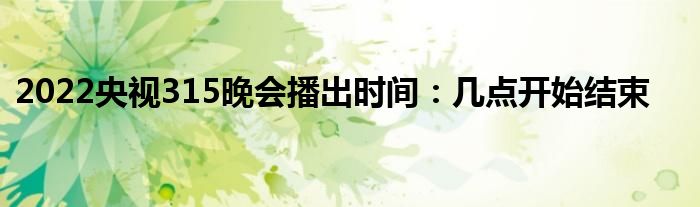 2022央視315晚會(huì)播出時(shí)間：幾點(diǎn)開(kāi)始結(jié)束