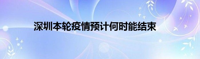 深圳本輪疫情預(yù)計(jì)何時能結(jié)束