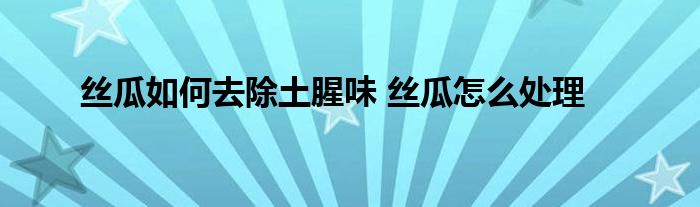 絲瓜如何去除土腥味 絲瓜怎么處理