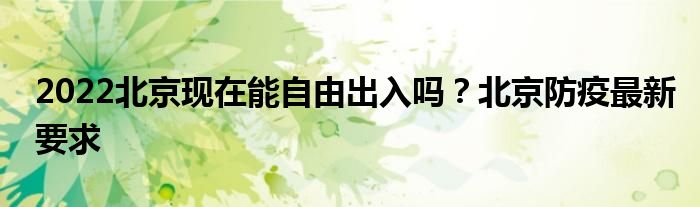 2022北京現(xiàn)在能自由出入嗎？北京防疫最新要求