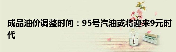 成品油價(jià)調(diào)整時(shí)間：95號(hào)汽油或?qū)⒂瓉?lái)9元時(shí)代