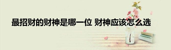 最招財?shù)呢斏袷悄囊晃?財神應(yīng)該怎么選