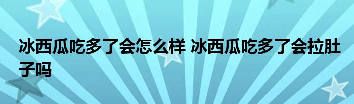 冰西瓜吃多了會怎么樣 冰西瓜吃多了會拉肚子嗎