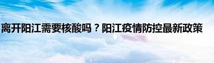 離開(kāi)陽(yáng)江需要核酸嗎？陽(yáng)江疫情防控最新政策
