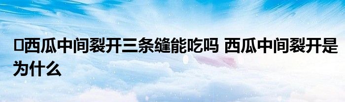 ?西瓜中間裂開三條縫能吃嗎 西瓜中間裂開是為什么