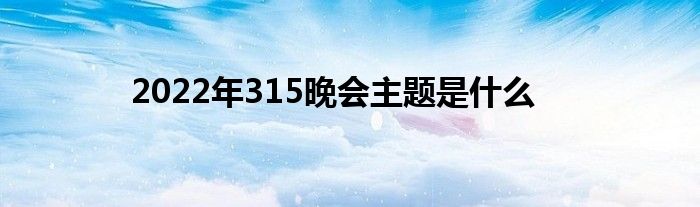 2022年315晚會主題是什么