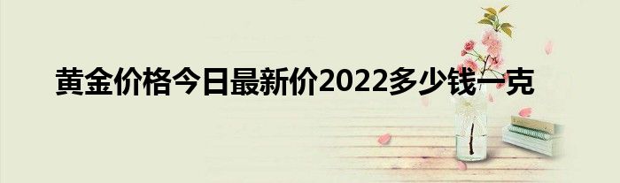 黃金價格今日最新價2022多少錢一克