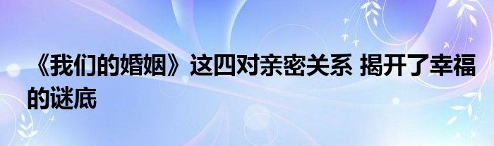 《我們的婚姻》這四對親密關(guān)系 揭開了幸福的謎底