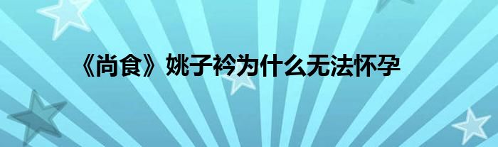 《尚食》姚子衿為什么無法懷孕