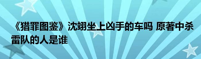《獵罪圖鑒》沈翊坐上兇手的車嗎 原著中殺雷隊的人是誰