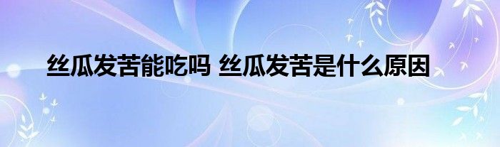 絲瓜發(fā)苦能吃嗎 絲瓜發(fā)苦是什么原因