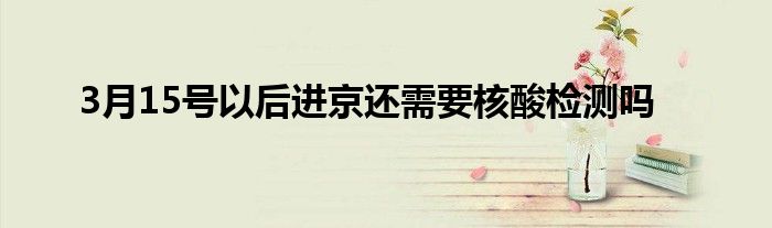 3月15號以后進(jìn)京還需要核酸檢測嗎