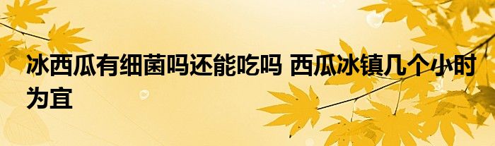 冰西瓜有細(xì)菌嗎還能吃嗎 西瓜冰鎮(zhèn)幾個小時為宜