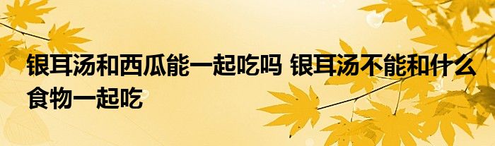 銀耳湯和西瓜能一起吃嗎 銀耳湯不能和什么食物一起吃