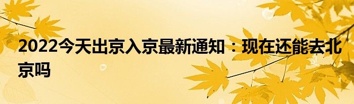 2022今天出京入京最新通知：現(xiàn)在還能去北京嗎