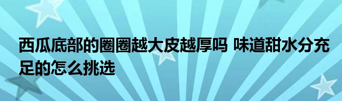西瓜底部的圈圈越大皮越厚嗎 味道甜水分充足的怎么挑選
