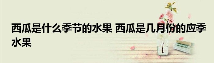西瓜是什么季節(jié)的水果 西瓜是幾月份的應(yīng)季水果