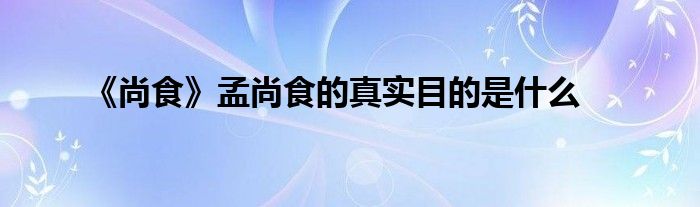 《尚食》孟尚食的真實(shí)目的是什么